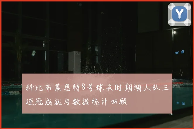 科比布莱恩特8号球衣时期湖人队三连冠成就与数据统计回顾