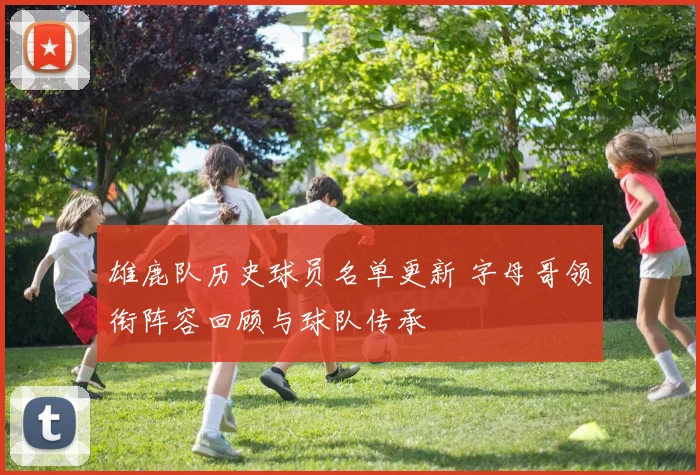 雄鹿队历史球员名单更新 字母哥领衔阵容回顾与球队传承