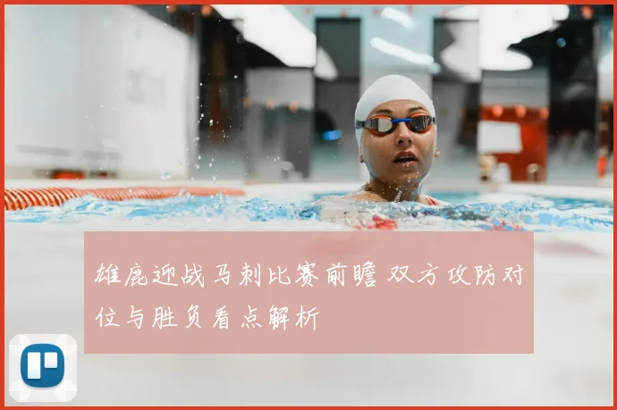 雄鹿迎战马刺比赛前瞻 双方攻防对位与胜负看点解析