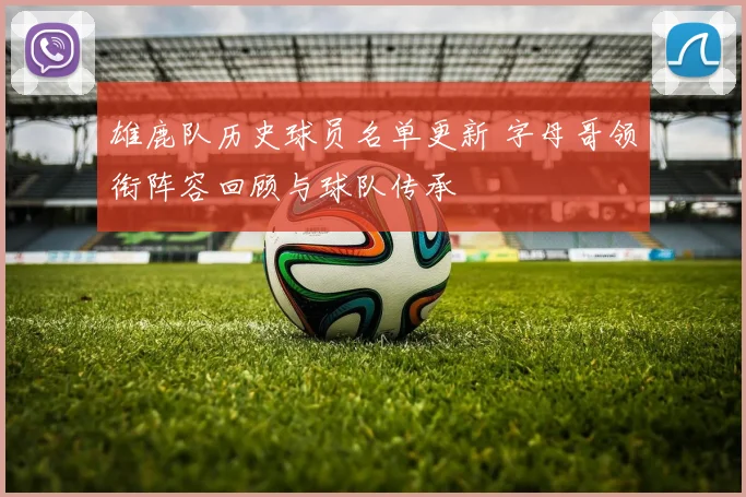 雄鹿队历史球员名单更新 字母哥领衔阵容回顾与球队传承