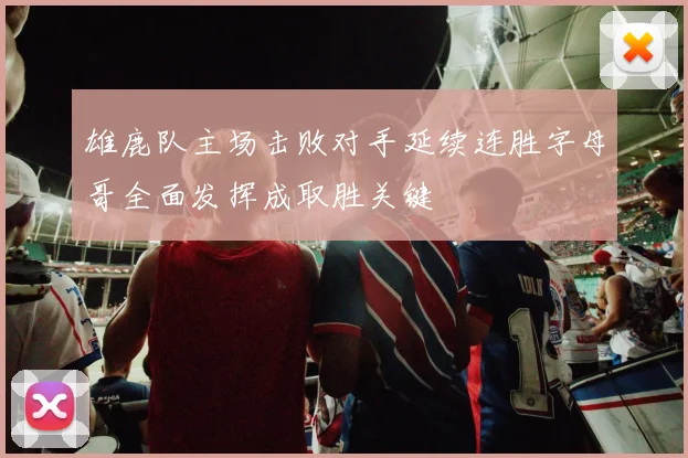 雄鹿队主场击败对手延续连胜字母哥全面发挥成取胜关键