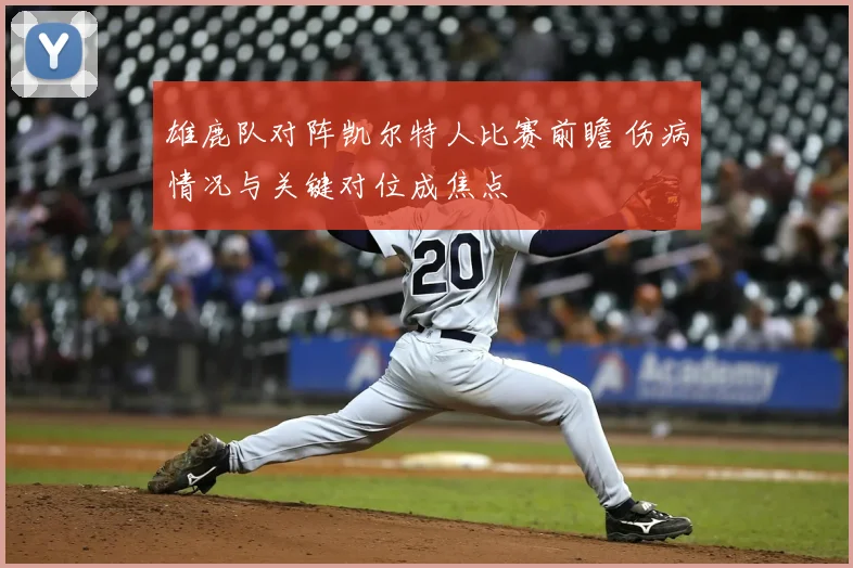 雄鹿队对阵凯尔特人比赛前瞻 伤病情况与关键对位成焦点