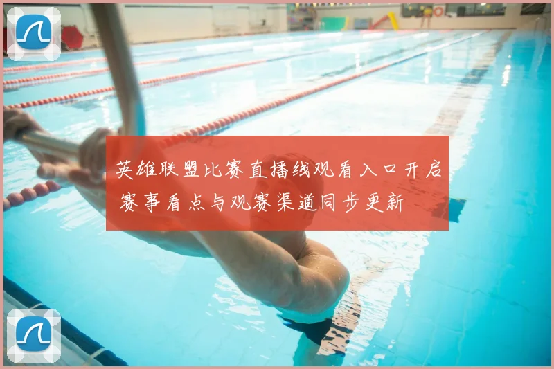 英雄联盟比赛直播线观看入口开启 赛事看点与观赛渠道同步更新