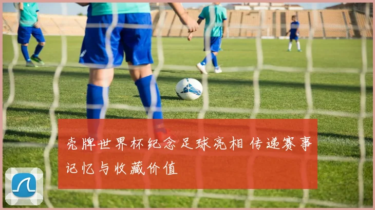 壳牌世界杯纪念足球亮相 传递赛事记忆与收藏价值