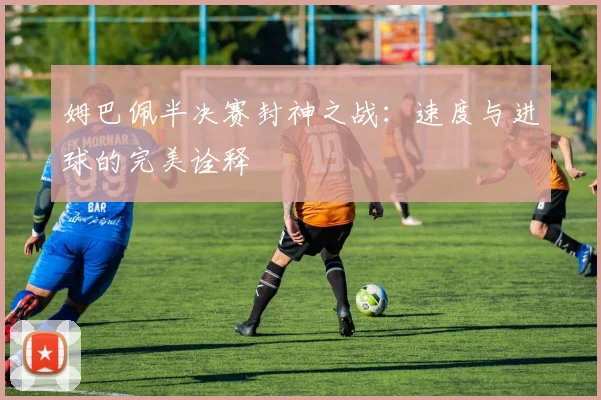 姆巴佩半决赛封神之战：速度与进球的完美诠释