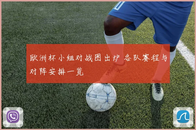 欧洲杯小组对战图出炉 各队赛程与对阵安排一览