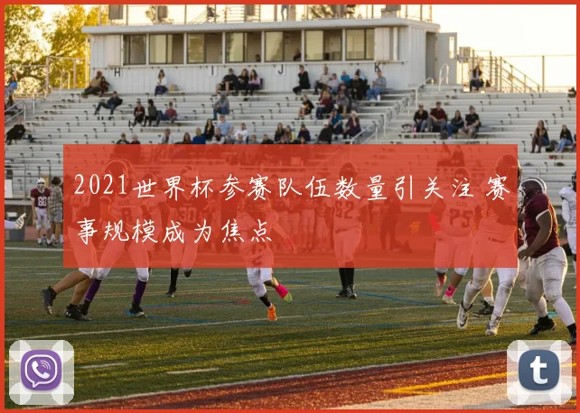 2021世界杯参赛队伍数量引关注 赛事规模成为焦点