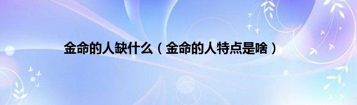 金命的人缺什么，金命是啥这个很多人还不知道