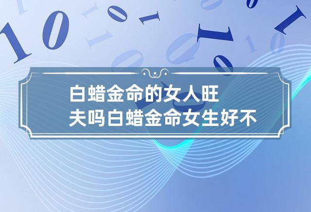 白蜡金命的女人旺夫吗 白蜡金命女生好不好