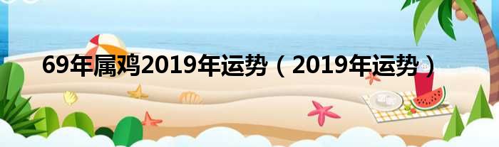 69年属鸡2019年运势，2019属龙人的生肖龙！