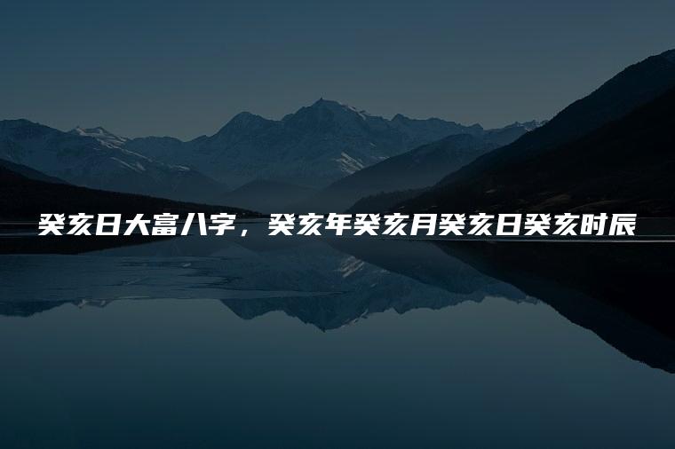 癸亥日大富八字，癸亥年癸亥月癸亥日癸亥时辰