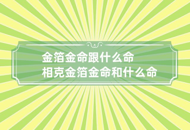 金箔金命跟什么命相克 金箔金命和什么命最克