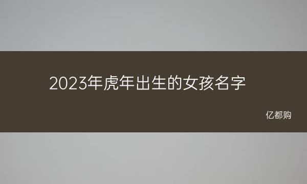 2023年虎年出生的女孩名字 2023年属虎的女孩名字姓马