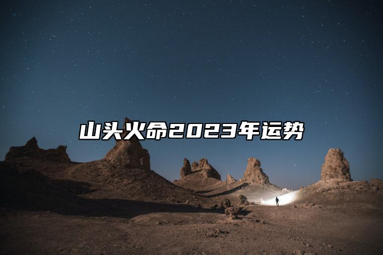 山头火命2023年运势 财运源源不断步步高升