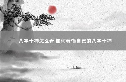 八字十神怎么看 如何看懂自己的八字十神