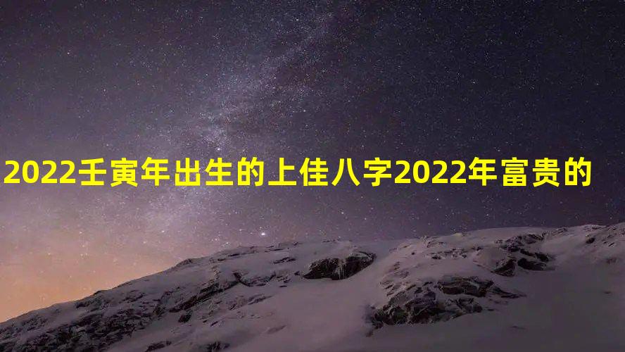 2022壬寅年出生的上佳八字 2022年富贵的八字